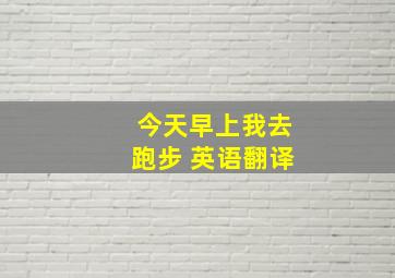 今天早上我去跑步 英语翻译